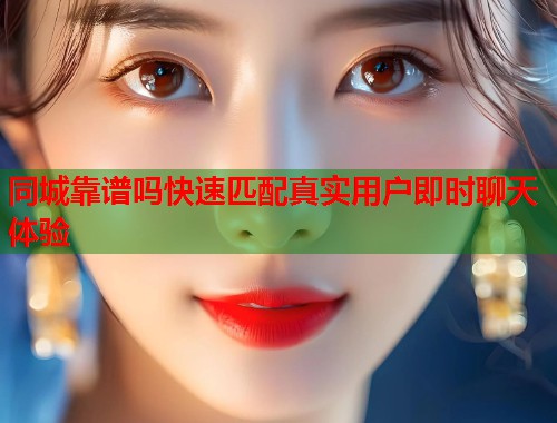 同城靠谱吗快速匹配真实用户即时聊天体验