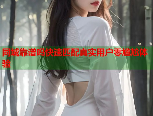 同城靠谱吗快速匹配真实用户零尴尬体验 同城靠谱吗快速匹配真实用户零尴尬体验