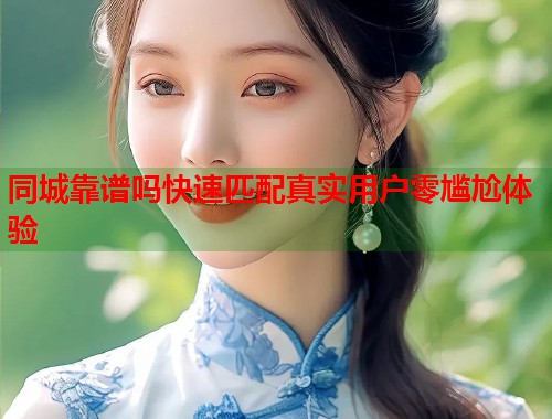 同城靠谱吗快速匹配真实用户零尴尬体验