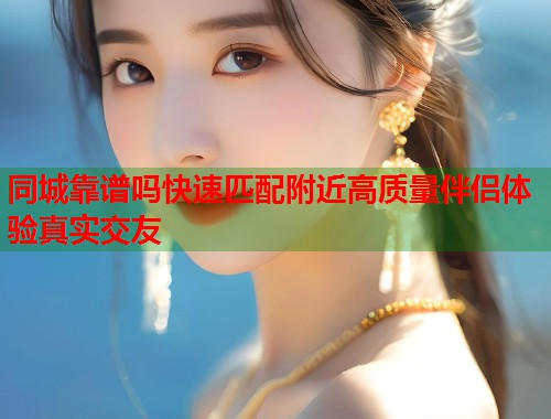 同城靠谱吗快速匹配附近高质量伴侣体验真实交友