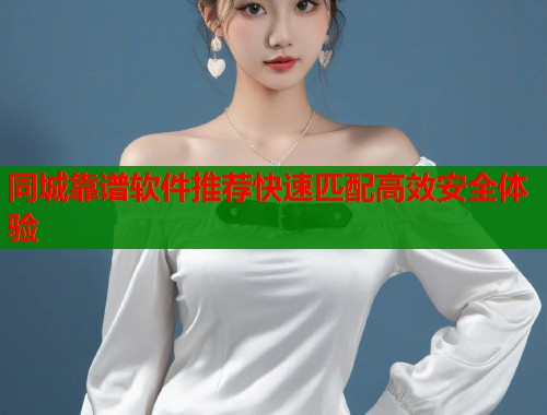 同城靠谱软件推荐快速匹配高效安全体验