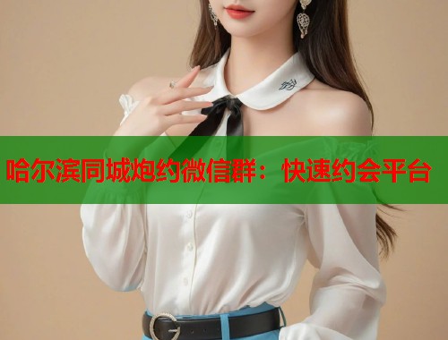 哈尔滨同城炮约微信群：快速约会平台
