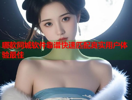 哪款同城软件靠谱快速匹配真实用户体验最佳