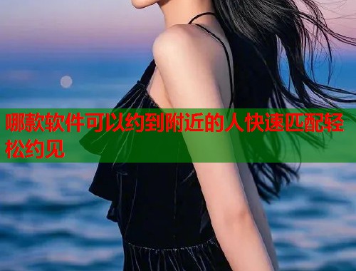 哪款软件可以约到附近的人快速匹配轻松约见
