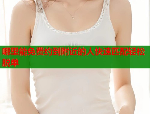 哪里能免费约到附近的人快速匹配轻松脱单