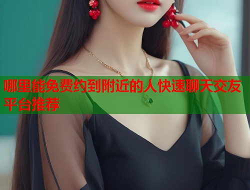 哪里能免费约到附近的人快速聊天交友平台推荐