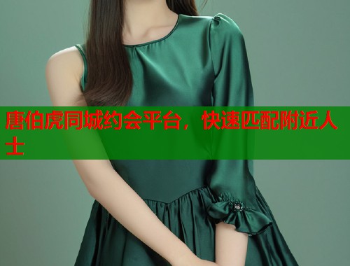唐伯虎同城约会平台，快速匹配附近人士