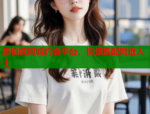 唐伯虎同城约会平台,快速匹配附近人士 唐伯虎同城约会平台,快速匹配附近人士