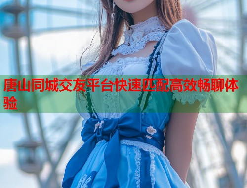 唐山同城交友平台快速匹配高效畅聊体验 唐山同城交友平台快速匹配高效畅聊体验