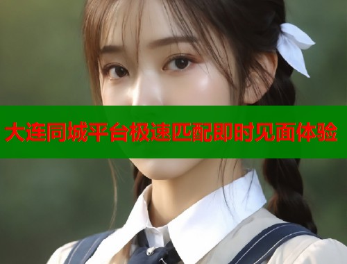 大连同城平台极速匹配即时见面体验 大连同城平台极速匹配即时见面体验