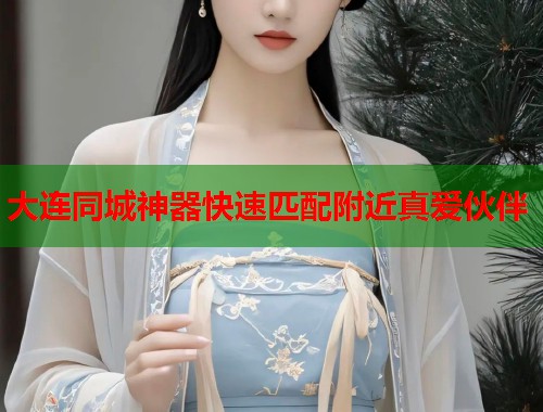 大连同城神器快速匹配附近真爱伙伴 大连同城神器快速匹配附近真爱伙伴