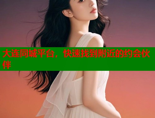大连同城平台,快速找到附近的约会伙伴 大连同城平台,快速找到附近的约会伙伴