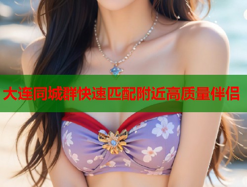 大连同城群快速匹配附近高质量伴侣 大连同城群快速匹配附近高质量伴侣