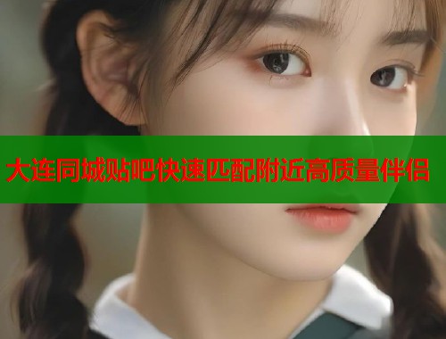 大连同城贴吧快速匹配附近高质量伴侣 大连同城贴吧快速匹配附近高质量伴侣