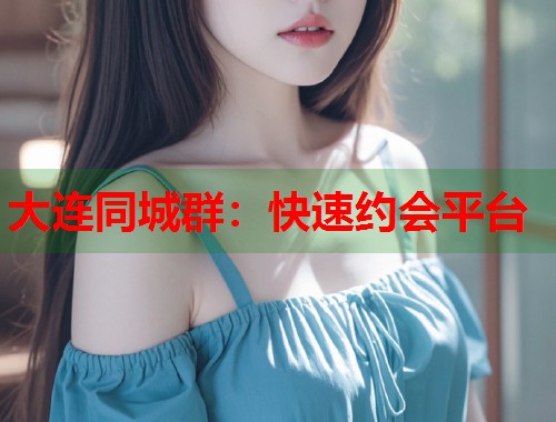 大连同城群:快速约会平台 大连同城群:快速约会平台