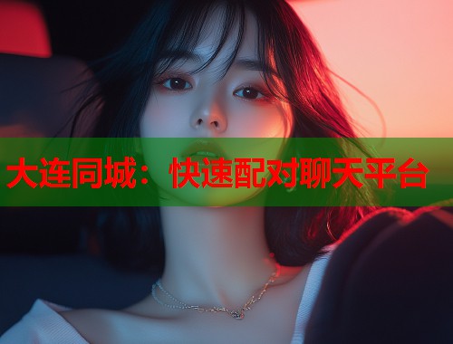 大连同城:快速配对聊天平台 大连同城:快速配对聊天平台