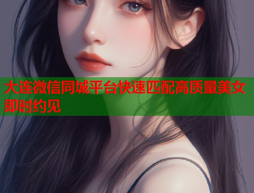 大连微信同城平台快速匹配高质量美女即时约见 大连微信同城平台快速匹配高质量美女即时约见