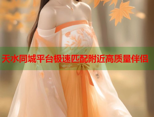 天水同城平台极速匹配附近高质量伴侣