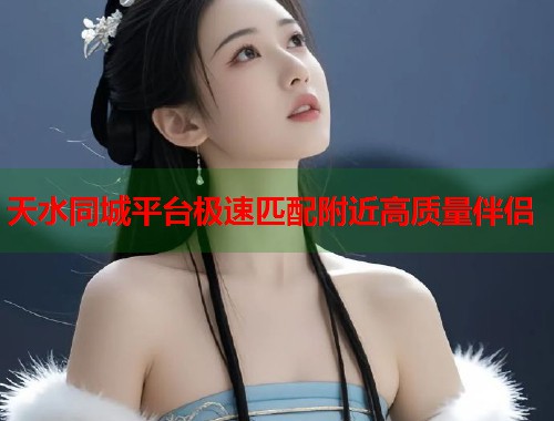 天水同城平台极速匹配附近高质量伴侣 天水同城平台极速匹配附近高质量伴侣
