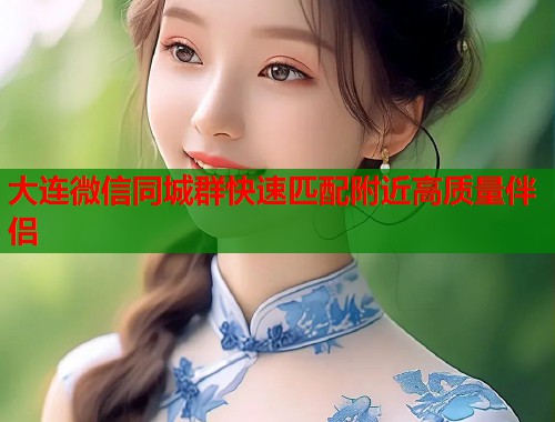 大连微信同城群快速匹配附近高质量伴侣 大连微信同城群快速匹配附近高质量伴侣