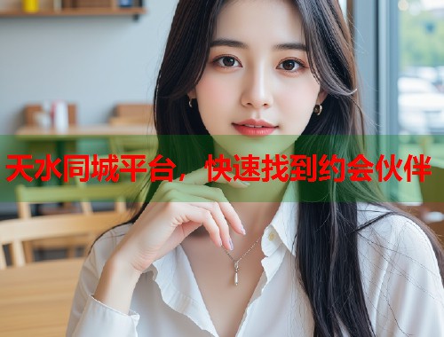 天水同城平台,快速找到约会伙伴 天水同城平台,快速找到约会伙伴