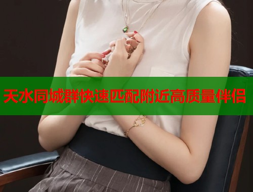 天水同城群快速匹配附近高质量伴侣 天水同城群快速匹配附近高质量伴侣