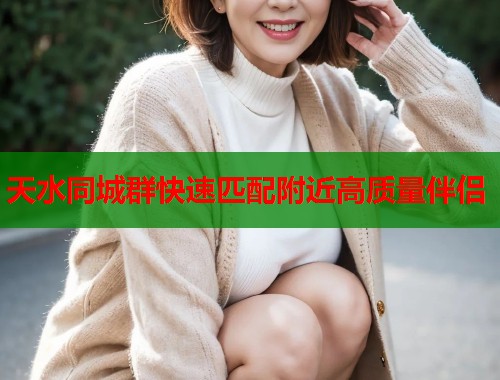 天水同城群快速匹配附近高质量伴侣