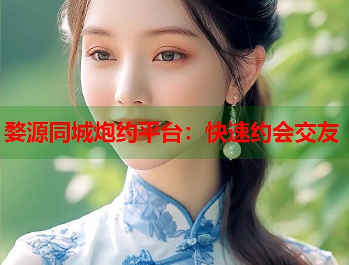 婺源同城炮约平台:快速约会交友 婺源同城炮约平台:快速约会交友