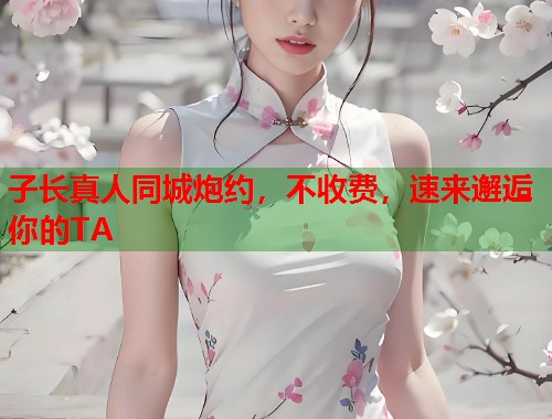 子长真人同城炮约,不收费,速来邂逅你的TA 子长真人同城炮约,不收费,速来邂逅你的TA