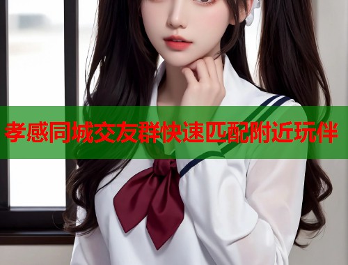 孝感同城交友群快速匹配附近玩伴 孝感同城交友群快速匹配附近玩伴