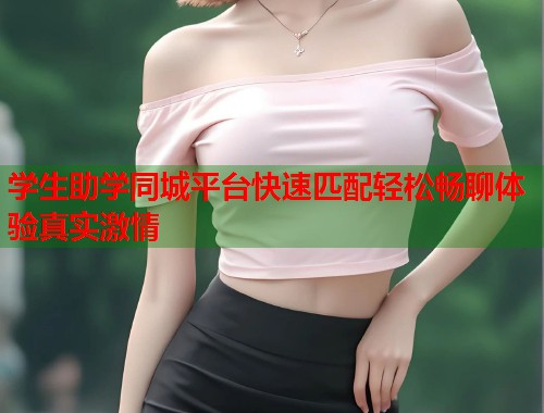 学生助学同城平台快速匹配轻松畅聊体验真实激情 学生助学同城平台快速匹配轻松畅聊体验真实激情
