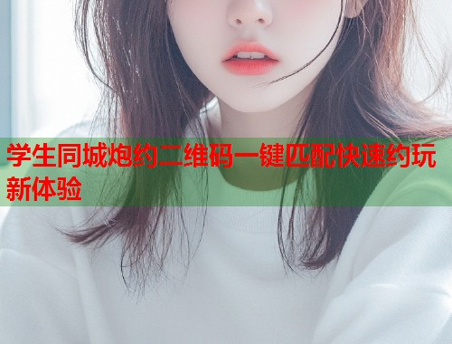 学生同城炮约二维码一键匹配快速约玩新体验 学生同城炮约二维码一键匹配快速约玩新体验