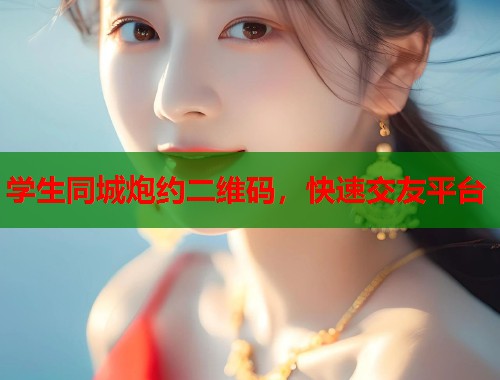 学生同城炮约二维码,快速交友平台 学生同城炮约二维码,快速交友平台