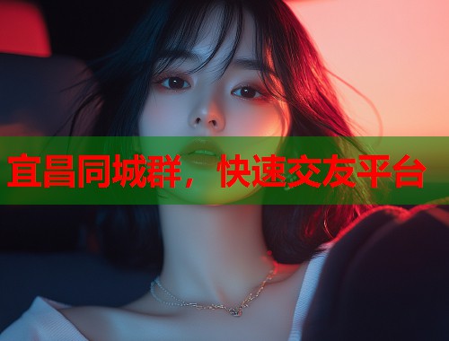 宜昌同城群,快速交友平台 宜昌同城群,快速交友平台