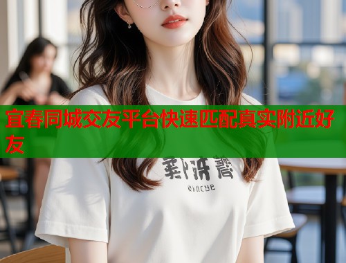 宜春同城交友平台快速匹配真实附近好友