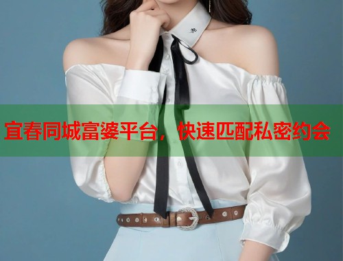 宜春同城富婆平台，快速匹配私密约会
