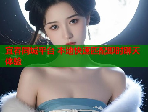 宜春同城平台 本地快速匹配即时聊天体验