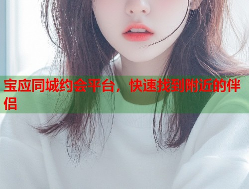 宝应同城约会平台,快速找到附近的伴侣 宝应同城约会平台,快速找到附近的伴侣