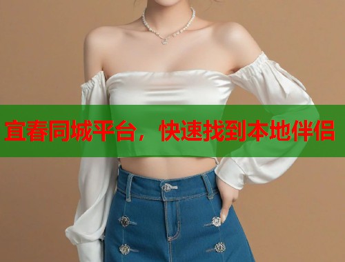 宜春同城平台，快速找到本地伴侣