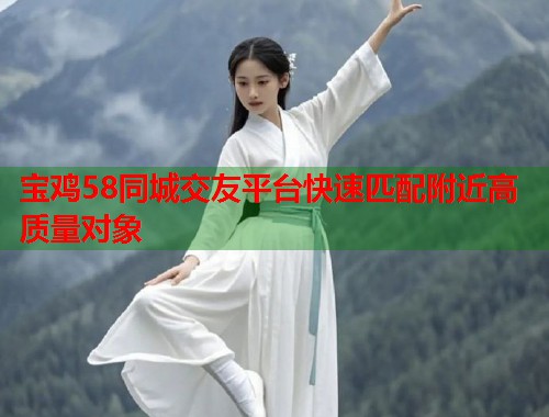 宝鸡58同城交友平台快速匹配附近高质量对象 宝鸡58同城交友平台快速匹配附近高质量对象