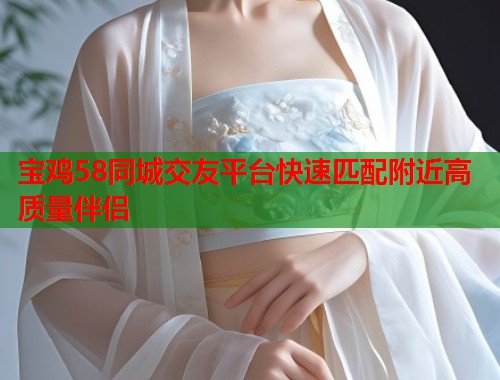宝鸡58同城交友平台快速匹配附近高质量伴侣