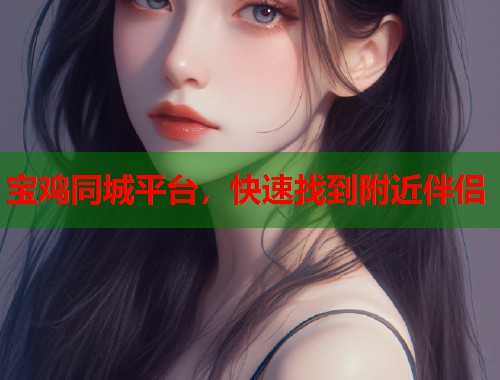 宝鸡同城平台,快速找到附近伴侣 宝鸡同城平台,快速找到附近伴侣
