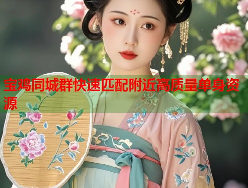 宝鸡同城群快速匹配附近高质量单身资源