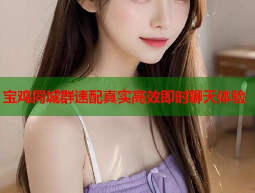 宝鸡同城群速配真实高效即时聊天体验 宝鸡同城群速配真实高效即时聊天体验