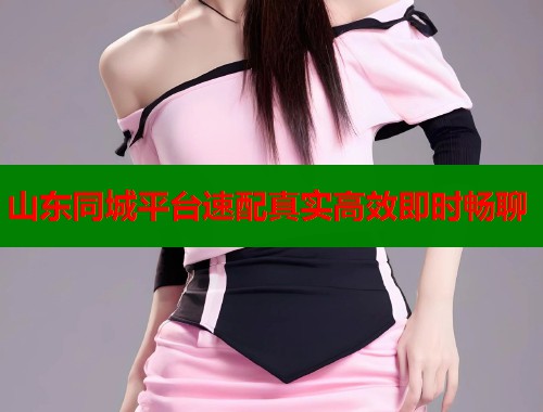 山东同城平台速配真实高效即时畅聊 山东同城平台速配真实高效即时畅聊