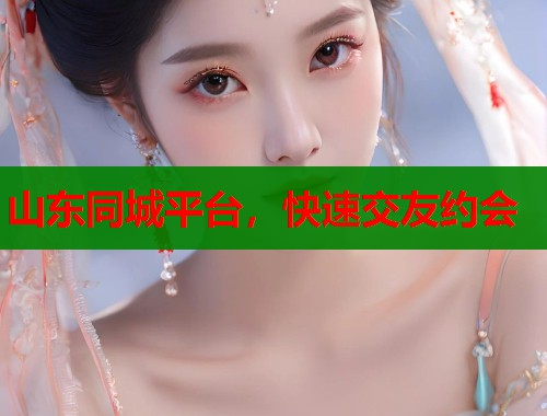 山东同城平台,快速交友约会 山东同城平台,快速交友约会