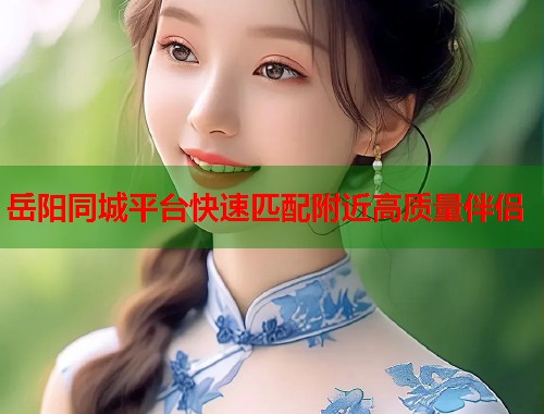 岳阳同城平台快速匹配附近高质量伴侣 岳阳同城平台快速匹配附近高质量伴侣