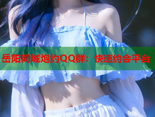 岳阳同城炮约QQ群:快速约会平台 岳阳同城炮约QQ群:快速约会平台
