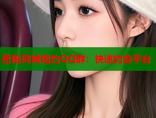 岳阳同城炮约QQ群：快速约会平台