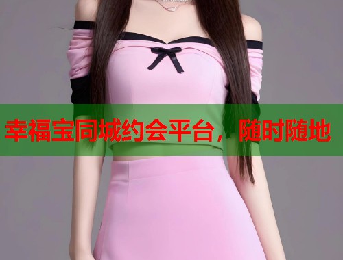 幸福宝同城约会平台，随时随地